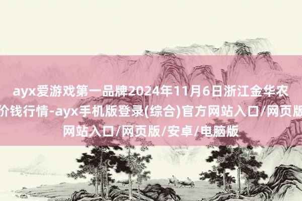 ayx爱游戏第一品牌2024年11月6日浙江金华农居品批发市集价钱行情-ayx手机版登录(综合)官方网站入口/网页版/安卓/电脑版