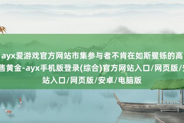 ayx爱游戏官方网站市集参与者不肯在如斯矍铄的高涨势头下抛售