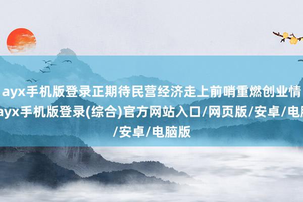 ayx手机版登录正期待民营经济走上前哨重燃创业情谊-ayx手