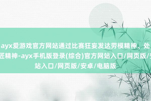 ayx爱游戏官方网站通过比赛狂妄发达劳模精神、处事精神、工匠