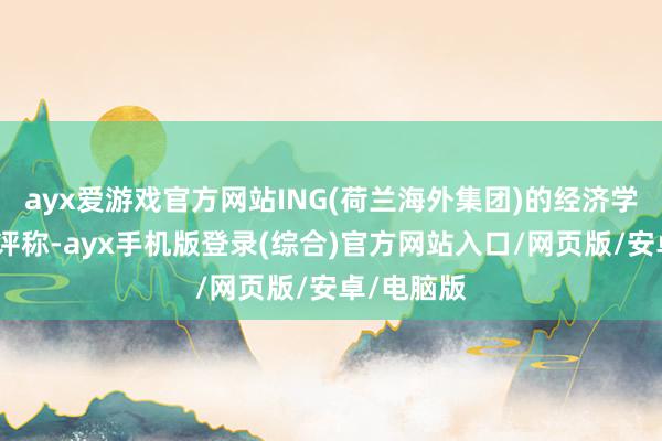 ayx爱游戏官方网站ING(荷兰海外集团)的经济学家对此点评