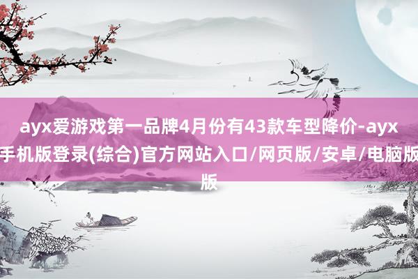 ayx爱游戏第一品牌4月份有43款车型降价-ayx手机版登录