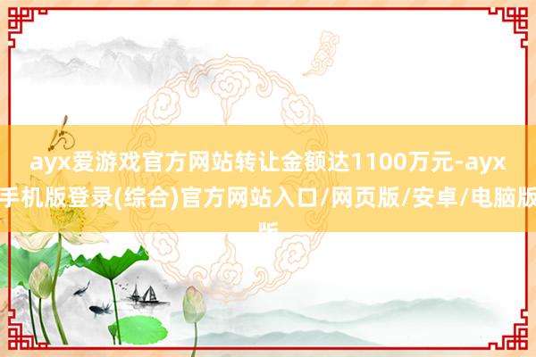 ayx爱游戏官方网站转让金额达1100万元-ayx手机版登录