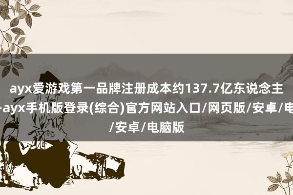 ayx爱游戏第一品牌注册成本约137.7亿东说念主民币-ay