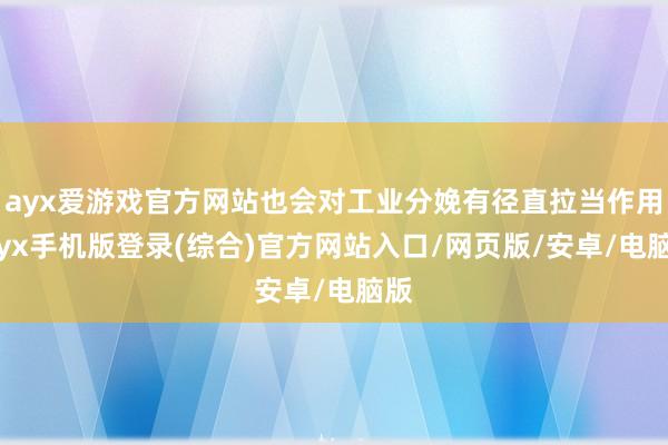 ayx爱游戏官方网站也会对工业分娩有径直拉当作用-ayx手机