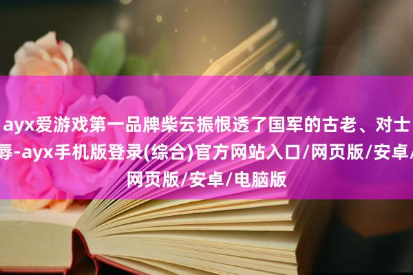 ayx爱游戏第一品牌柴云振恨透了国军的古老、对士兵的耻辱-a