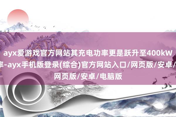 ayx爱游戏官方网站其充电功率更是跃升至400kW 5C倍率