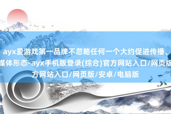 ayx爱游戏第一品牌不忽略任何一个大约促进传播、赢得受众的新