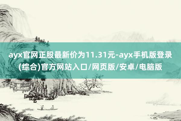 ayx官网正股最新价为11.31元-ayx手机版登录(综合)