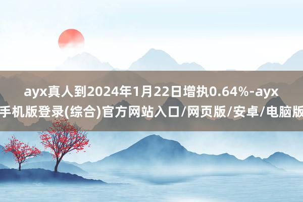 ayx真人到2024年1月22日增执0.64%-ayx手机版