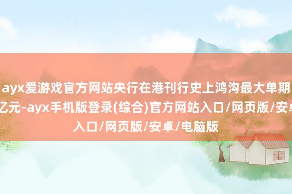 ayx爱游戏官方网站央行在港刊行史上鸿沟最大单期央票600亿