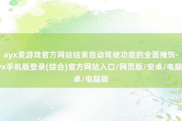 ayx爱游戏官方网站结束自动驾驶功能的全面掩饰-ayx手机版