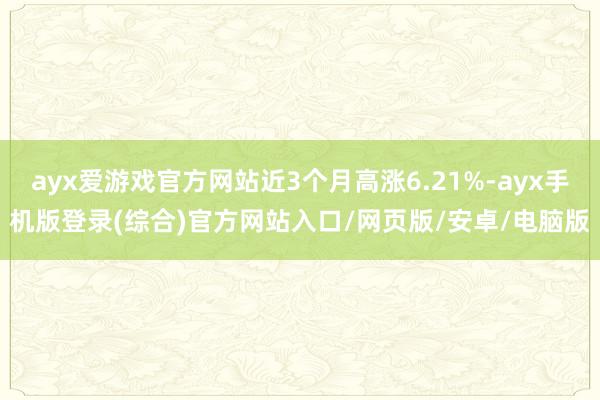 ayx爱游戏官方网站近3个月高涨6.21%-ayx手机版登录