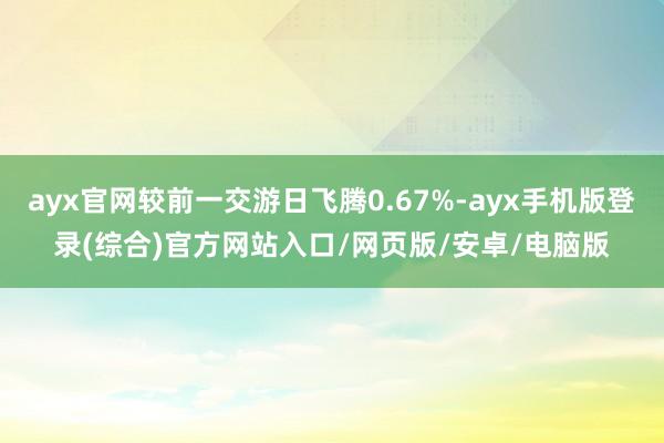 ayx官网较前一交游日飞腾0.67%-ayx手机版登录(综合