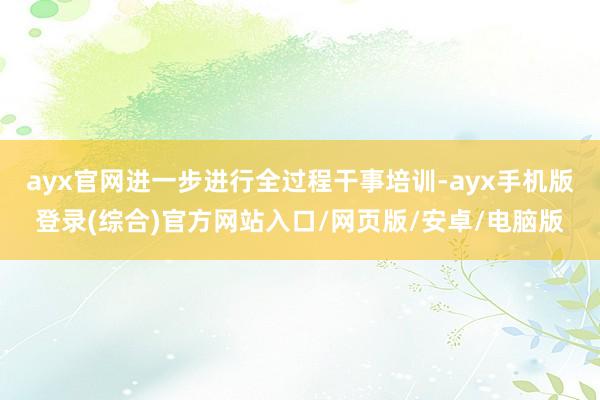 ayx官网进一步进行全过程干事培训-ayx手机版登录(综合)官方网站入口/网页版/安卓/电脑版