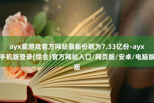 ayx爱游戏官方网站最新份额为7.33亿份-ayx手机版登录(综合)官方网站入口/网页版/安卓/电脑版