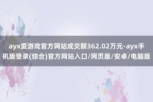 ayx爱游戏官方网站成交额362.02万元-ayx手机版登录(综合)官方网站入口/网页版/安卓/电脑版