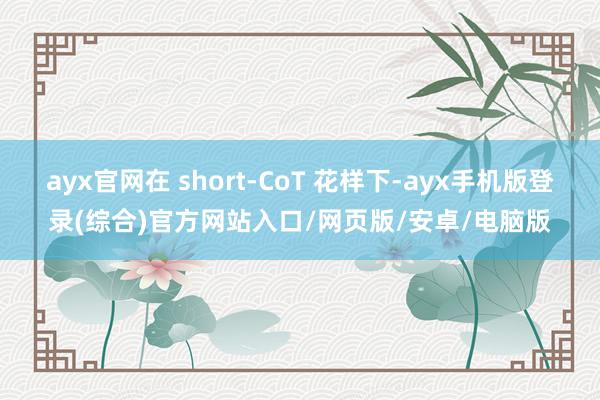 ayx官网在 short-CoT 花样下-ayx手机版登录(综合)官方网站入口/网页版/安卓/电脑版