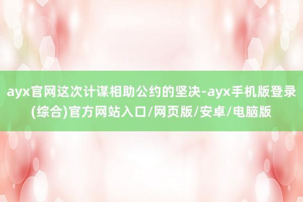 ayx官网这次计谋相助公约的坚决-ayx手机版登录(综合)官方网站入口/网页版/安卓/电脑版