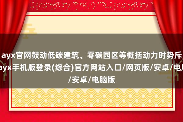 ayx官网鼓动低碳建筑、零碳园区等概括动力时势斥地-ayx手机版登录(综合)官方网站入口/网页版/安卓/电脑版