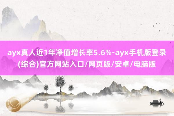 ayx真人近1年净值增长率5.6%-ayx手机版登录(综合)官方网站入口/网页版/安卓/电脑版