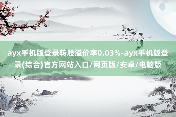 ayx手机版登录转股溢价率0.03%-ayx手机版登录(综合