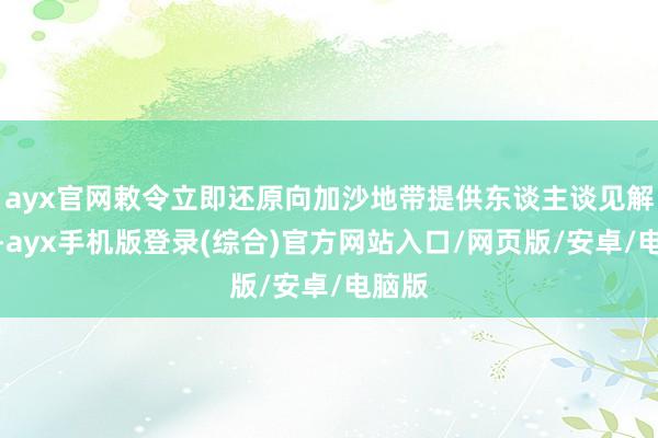 ayx官网敕令立即还原向加沙地带提供东谈主谈见解援手-ayx