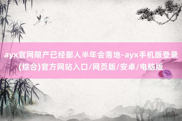 ayx官网限产已经鄙人半年会落地-ayx手机版登录(综合)官
