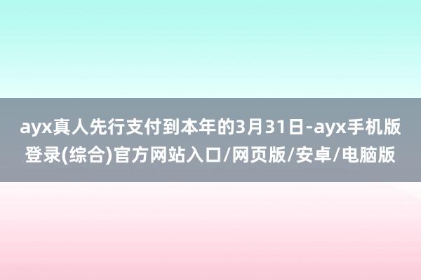 ayx真人先行支付到本年的3月31日-ayx手机版登录(综合