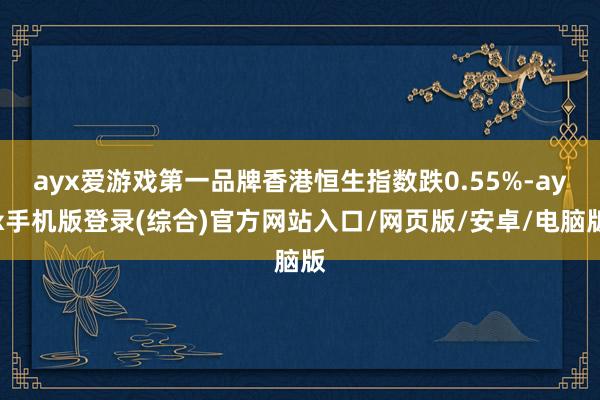 ayx爱游戏第一品牌香港恒生指数跌0.55%-ayx手机版登