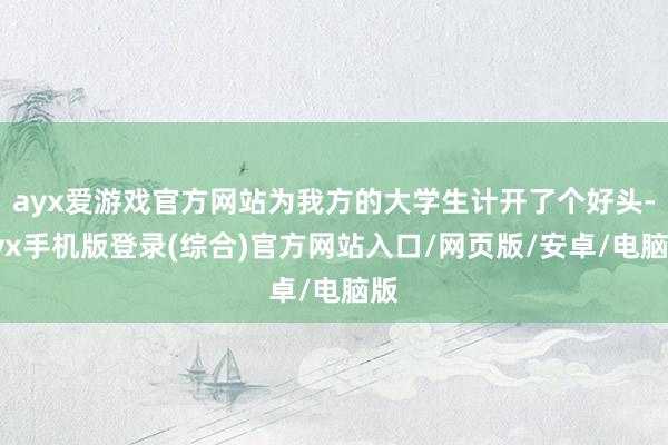 ayx爱游戏官方网站为我方的大学生计开了个好头-ayx手机版