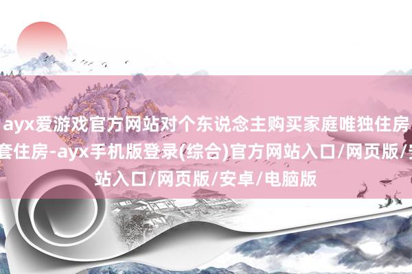 ayx爱游戏官方网站对个东说念主购买家庭唯独住房和家庭第二套