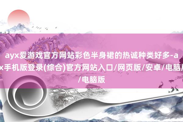 ayx爱游戏官方网站彩色半身裙的热诚种类好多-ayx手机版登