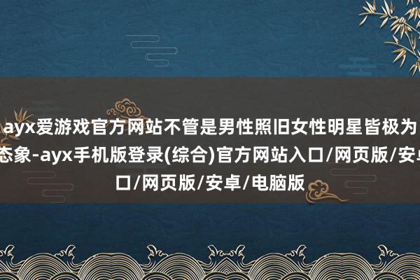 ayx爱游戏官方网站不管是男性照旧女性明星皆极为嗜好自体态象
