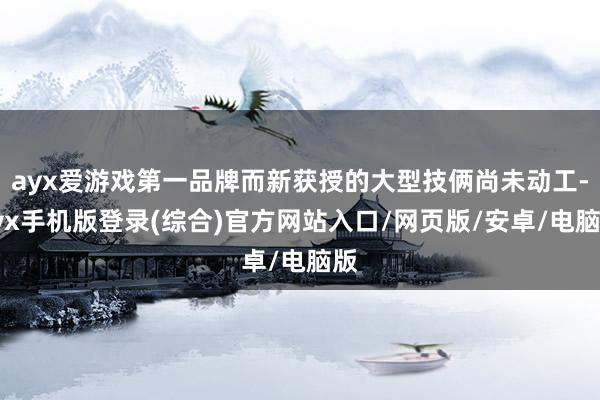 ayx爱游戏第一品牌而新获授的大型技俩尚未动工-ayx手机版