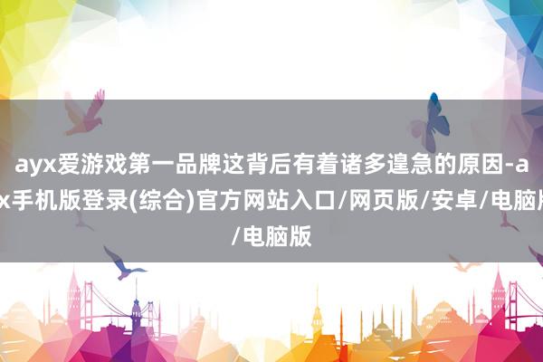 ayx爱游戏第一品牌这背后有着诸多遑急的原因-ayx手机版登