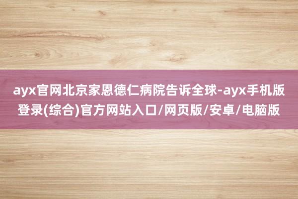 ayx官网北京家恩德仁病院告诉全球-ayx手机版登录(综合)
