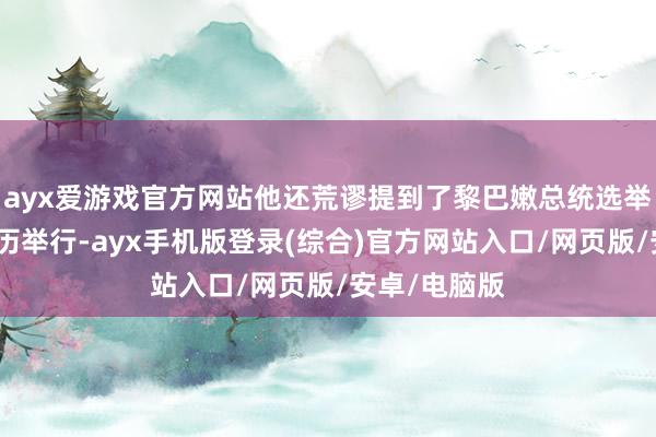 ayx爱游戏官方网站他还荒谬提到了黎巴嫩总统选举将在指定日历