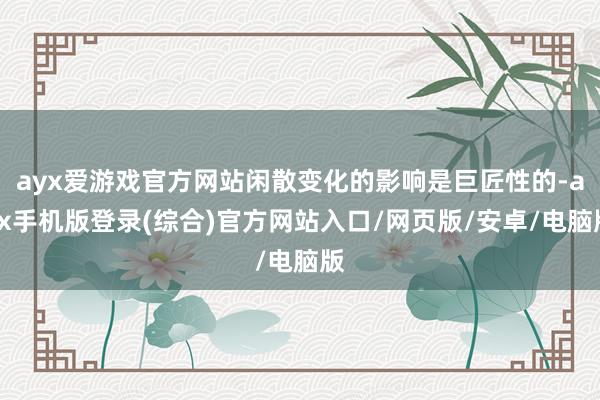 ayx爱游戏官方网站闲散变化的影响是巨匠性的-ayx手机版登