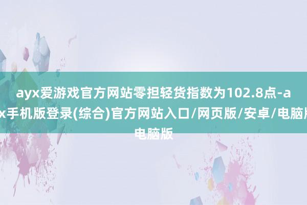 ayx爱游戏官方网站零担轻货指数为102.8点-ayx手机版