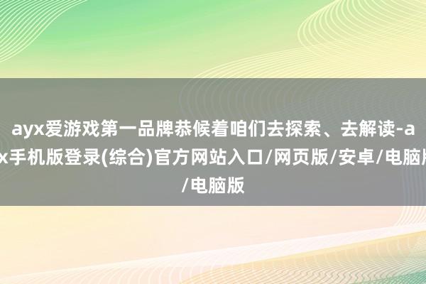 ayx爱游戏第一品牌恭候着咱们去探索、去解读-ayx手机版登