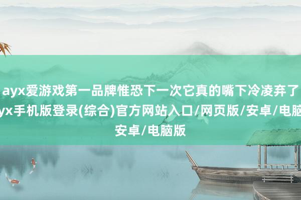 ayx爱游戏第一品牌惟恐下一次它真的嘴下冷凌弃了-ayx手机