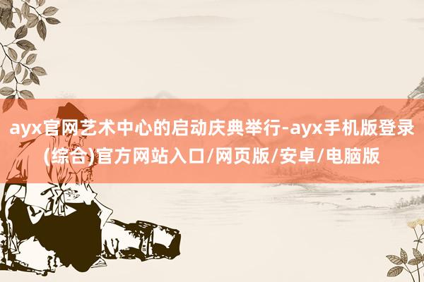 ayx官网艺术中心的启动庆典举行-ayx手机版登录(综合)官