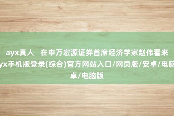 ayx真人   在申万宏源证券首席经济学家赵伟看来-ayx手
