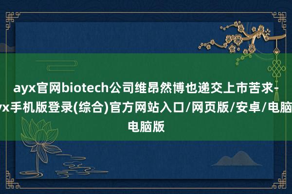 ayx官网biotech公司维昂然博也递交上市苦求-ayx手