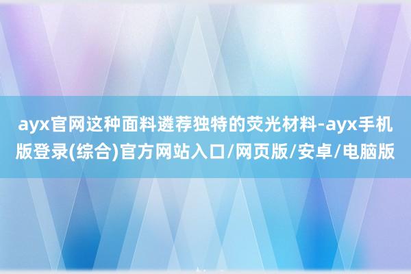 ayx官网这种面料遴荐独特的荧光材料-ayx手机版登录(综合