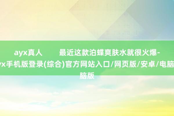 ayx真人        最近这款泊蝶爽肤水就很火爆-ayx