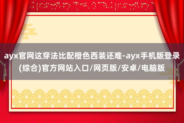 ayx官网这穿法比配橙色西装还难-ayx手机版登录(综合)官