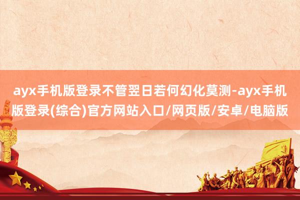 ayx手机版登录不管翌日若何幻化莫测-ayx手机版登录(综合