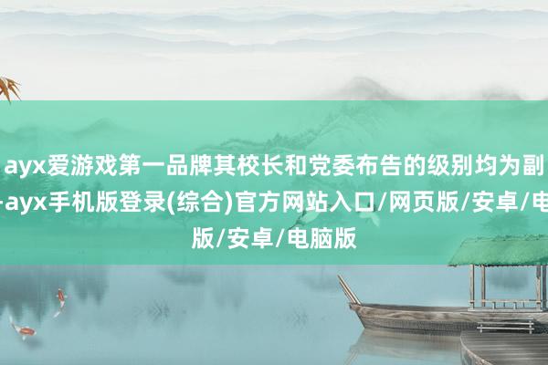 ayx爱游戏第一品牌其校长和党委布告的级别均为副部级-ayx
